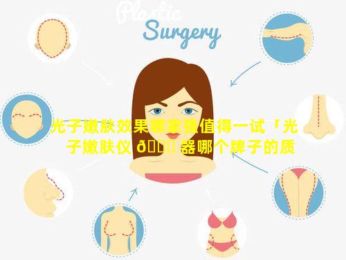 光子嫩肤效果哪家强值得一试「光子嫩肤仪 🐅 器哪个牌子的质 🐒 量可靠」